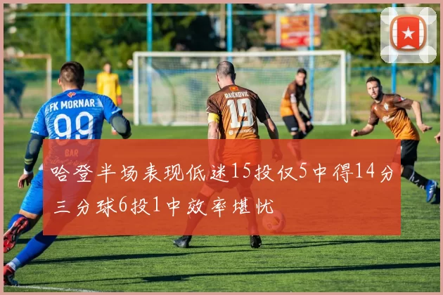 哈登半场表现低迷15投仅5中得14分三分球6投1中效率堪忧