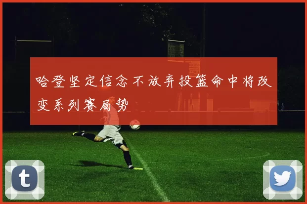 哈登坚定信念不放弃投篮命中将改变系列赛局势