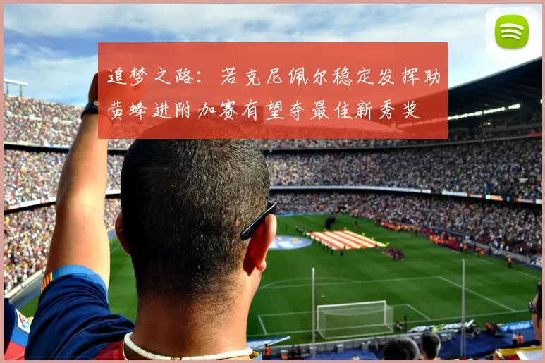追梦之路：若克尼佩尔稳定发挥助黄蜂进附加赛有望夺最佳新秀奖