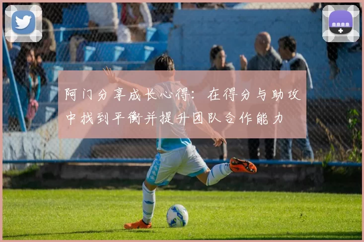 阿门分享成长心得：在得分与助攻中找到平衡并提升团队合作能力