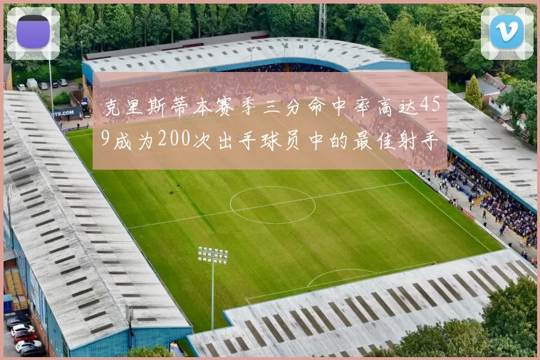 克里斯蒂本赛季三分命中率高达459成为200次出手球员中的最佳射手