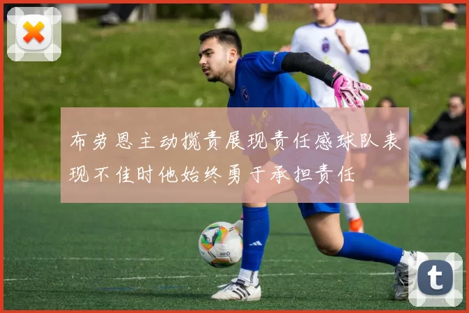 布劳恩主动揽责展现责任感球队表现不佳时他始终勇于承担责任