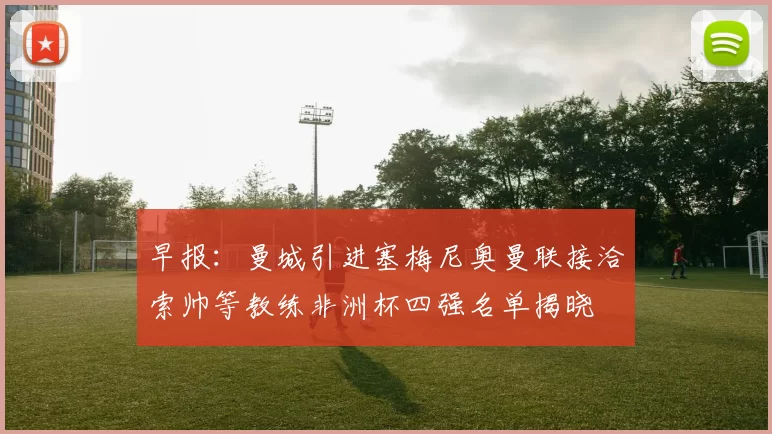 早报：曼城引进塞梅尼奥曼联接洽索帅等教练非洲杯四强名单揭晓
